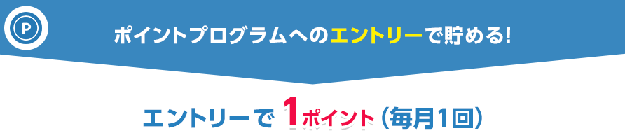 ポイントプログラムへのエントリーで貯める!エントリーで1ポイント(毎月1回)
