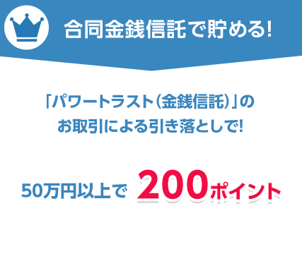 合同金銭信託で貯める!「新生パワートラスト(金銭信託)」のお取引による引き落としで! 50万円以上で200ポイント