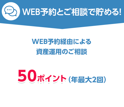 WEB予約とご相談でためる!WEB予約経由による資産運用のご相談で50ポイント(年最大2回)