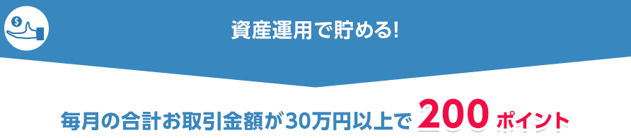 資産運用で貯める!毎月の合計お取引金額が30万円以上で200ポイント