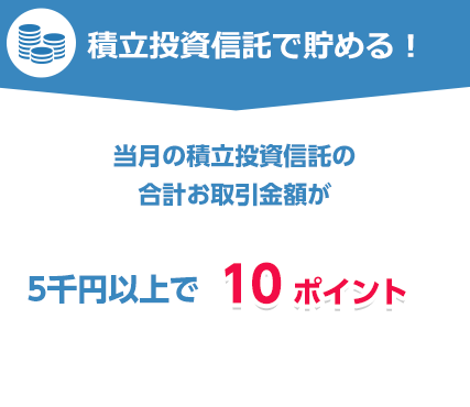 積立投資信託でためる!当月の積立投資信託の合計お取引金額が5千円以上で10ポイント