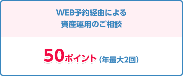 WEB予約経由による資産運用のご相談で50ポイント（年最大2回）