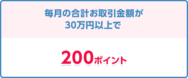 毎月の合計お取引金額が30万円以上で200ポイント
