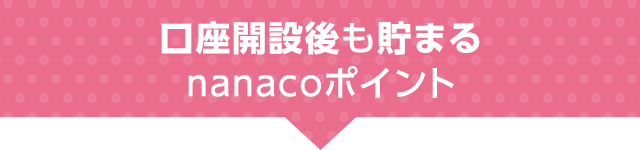口座開設後も貯まるnanacoポイント