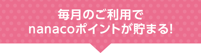 毎月のご利用でnanacoポイントが貯まる!