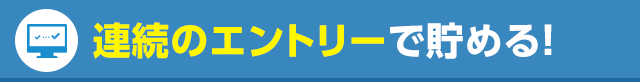 連続のエントリーで貯める！