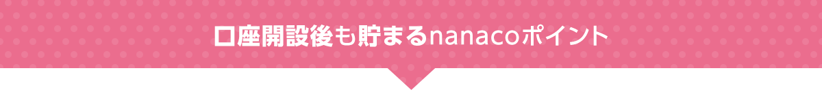 口座開設後も貯まるnanacoポイント