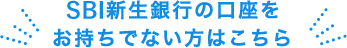SBI新生銀行の口座をお持ちでない方はこちら