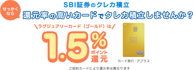 SBI証券のクレカ積立。せっかくなら還元率の高いカードでクレカ積立しませんか？ラグジュアリーカード（ゴールド）は1.5％ポイント還元。ご契約カードにより還元率は異なります。