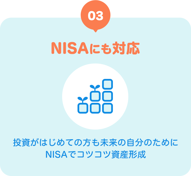 03 つみたてNISAにも対応 投資がはじめての方もつみたてNISAでコツコツ資産運用