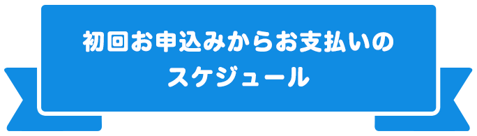 初回お申込みからお支払いのスケジュール