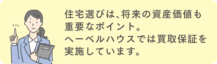 住宅選びは、将来の資産価値も重量なポイント。ヘーベルハウスでは買収保証を実施しています。