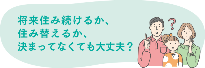 将来住み続けるか、住み替えるか、決まってなくても大丈夫？