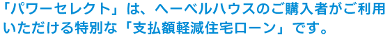 「パワーセレクト」は、ヘーベルハウスのご購入者がご利用いただける特別な「支払額軽減住宅ローン」です。