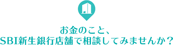 お金のこと、SBI新生銀行の店舗で相談してみませんか？