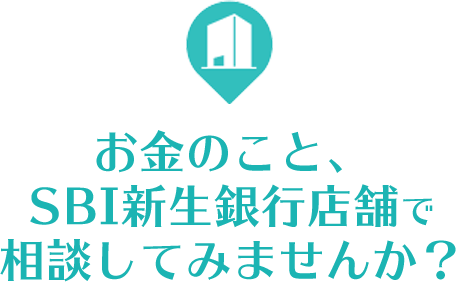 お金のこと、SBI新生銀行の店舗で相談してみませんか？