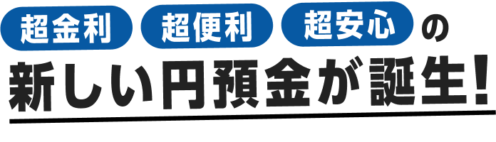 超金利・超便利・超安心の新しい円預金が誕生！