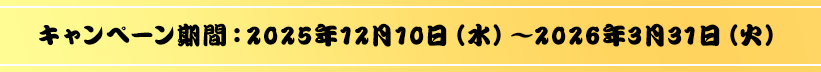 キャンペーン期間：2025年12月10日（水）〜2026年3月31日（火）