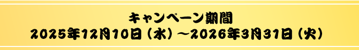 キャンペーン期間：2025年12月10日（水）〜2026年3月31日（火）