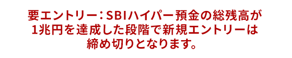 要エントリー SBIハイパー預金の総残高が1兆円を達成した段階で新規エントリーは締め切りとなります。
