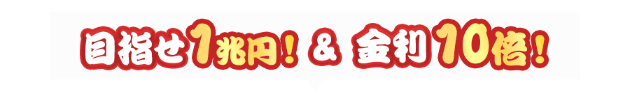 目指せ1兆円！＆金利10倍！