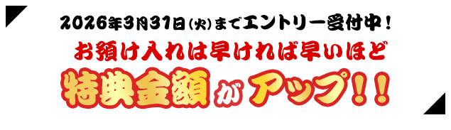 2026年3月31日（火）までエントリー受付中！お預け入れは早ければ早いほど特典金額がアップ！！