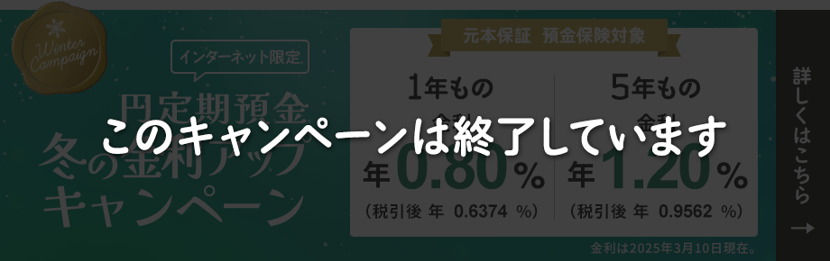 【インターネット限定】円定期預金冬の金利アップキャンペーン。1年もの金利 年 0.80%（税引後年0.6374%）。5年もの金利 年 1.20%（税引後年0.9562%）。金利は2025年3月10日現在。