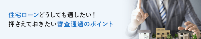 住宅ローンどうしても通したい！押さえておきたい審査通過のポイント