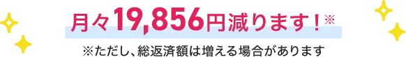月々19,856円減ります！※ただし、総返済額は増える場合があります。