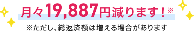 月々19,887円減ります！※ただし、総返済額は増える場合があります。