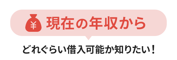 現在の年収からどれぐらい借入可能か知りたい！