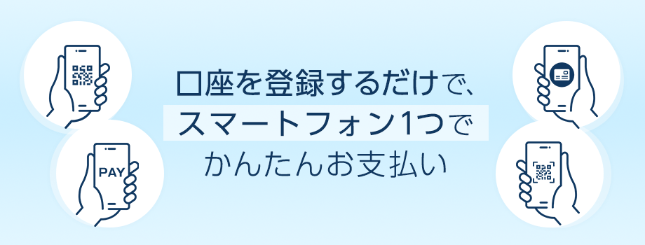 口座を登録するだけで、スマートフォン1つでかんたんお支払い