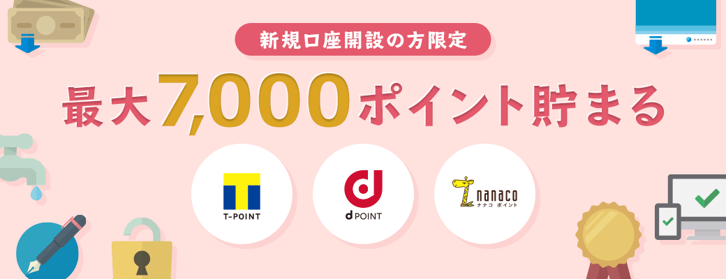 新規口座開設の方限定　最大7,000ポイント貯まる　ポイントプログラム