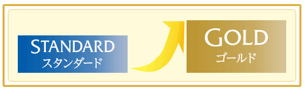 「スタンダード」から「ゴールド」にステップアップ！