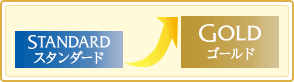 「スタンダード」から「ゴールド」にステップアップ！