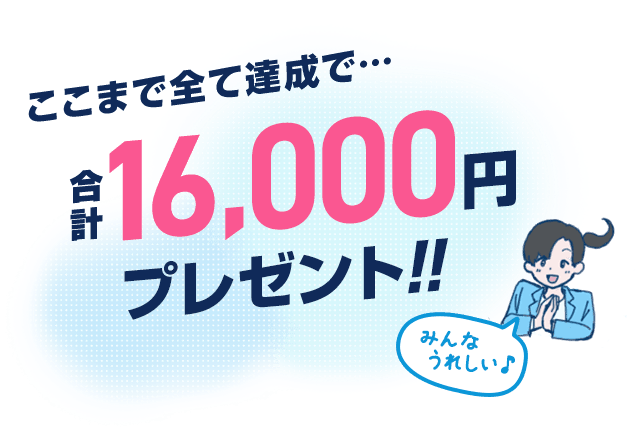 ここまで全て達成で、合計16,000円プレゼント！
