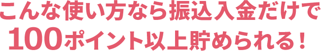 こんな使い方なら振込入金だけで100ポイント以上貯められる!